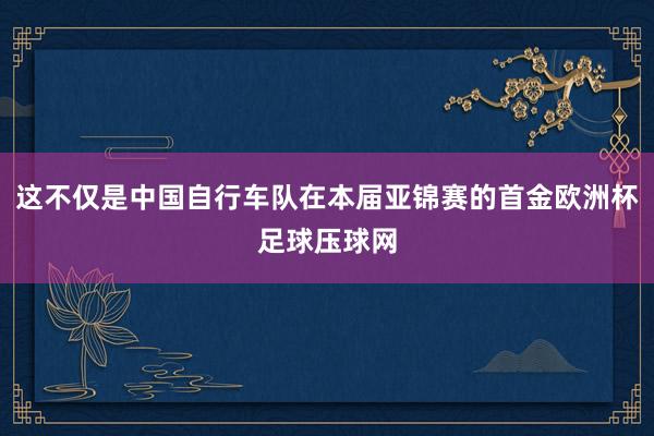 这不仅是中国自行车队在本届亚锦赛的首金欧洲杯足球压球网