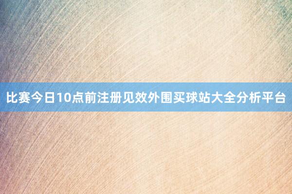 比赛今日10点前注册见效外围买球站大全分析平台