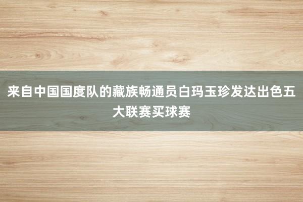 来自中国国度队的藏族畅通员白玛玉珍发达出色五大联赛买球赛