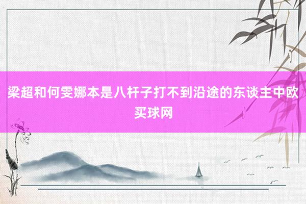 梁超和何雯娜本是八杆子打不到沿途的东谈主中欧买球网