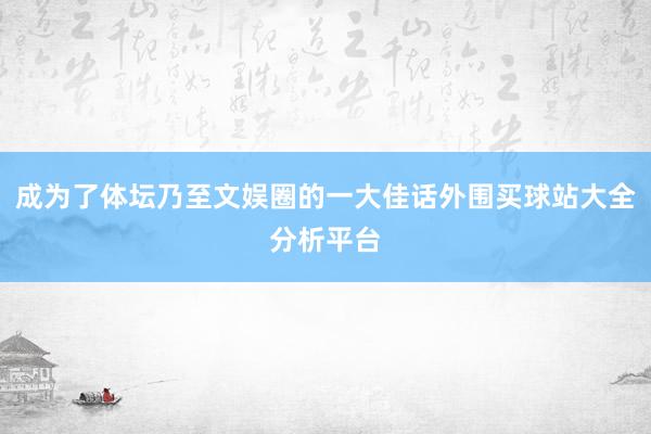 成为了体坛乃至文娱圈的一大佳话外围买球站大全分析平台