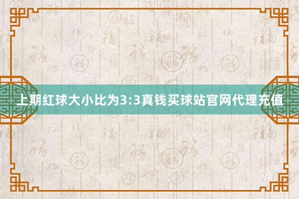 上期红球大小比为3:3真钱买球站官网代理充值