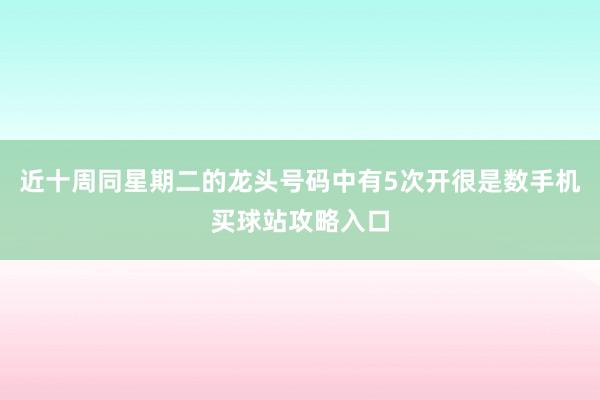 近十周同星期二的龙头号码中有5次开很是数手机买球站攻略入口