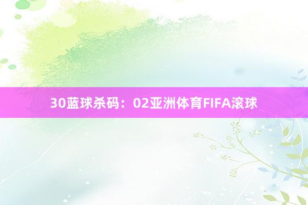 30　　蓝球杀码：02亚洲体育FIFA滚球