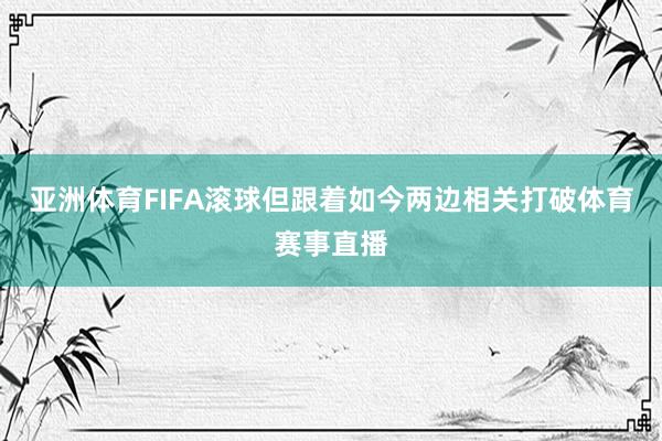 亚洲体育FIFA滚球但跟着如今两边相关打破体育赛事直播