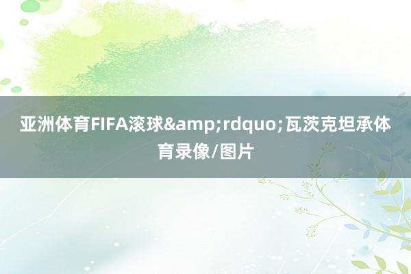 亚洲体育FIFA滚球&rdquo;瓦茨克坦承体育录像/图片