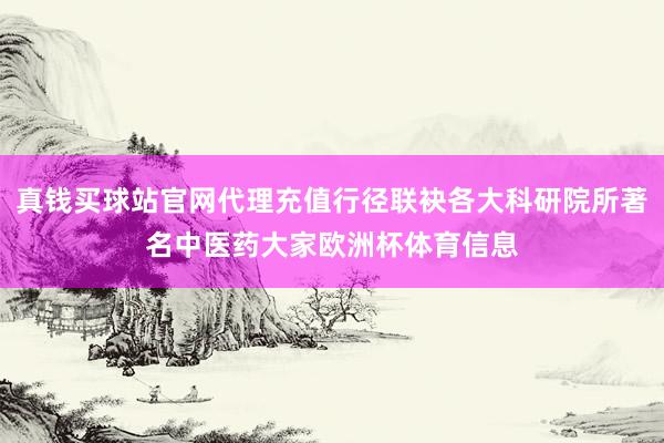 真钱买球站官网代理充值行径联袂各大科研院所著名中医药大家欧洲杯体育信息