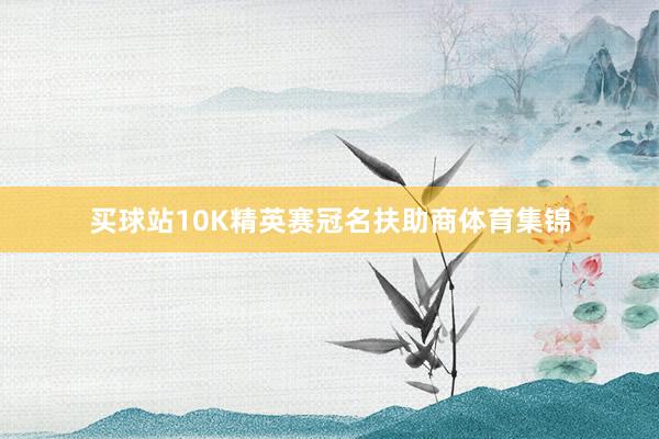 买球站10K精英赛冠名扶助商体育集锦