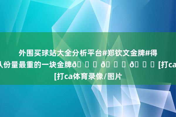 外围买球站大全分析平台#郑钦文金牌#得力，现在中国队份量最重的一块金牌👍👍👍[打ca体育录像/图片