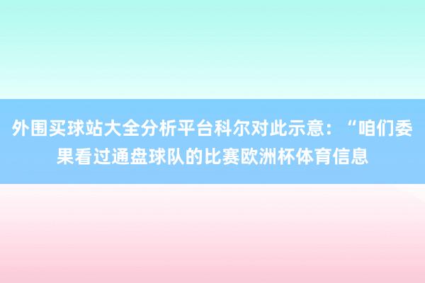 外围买球站大全分析平台科尔对此示意：“咱们委果看过通盘球队的比赛欧洲杯体育信息