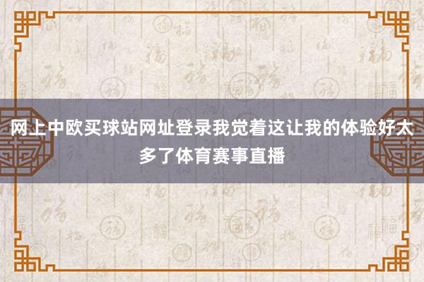 网上中欧买球站网址登录我觉着这让我的体验好太多了体育赛事直播