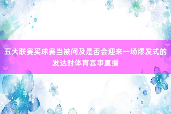 五大联赛买球赛当被问及是否会迎来一场爆发式的发达时体育赛事直播