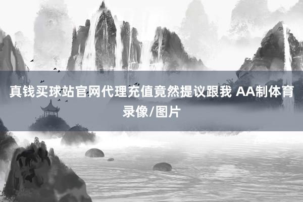 真钱买球站官网代理充值竟然提议跟我 AA制体育录像/图片