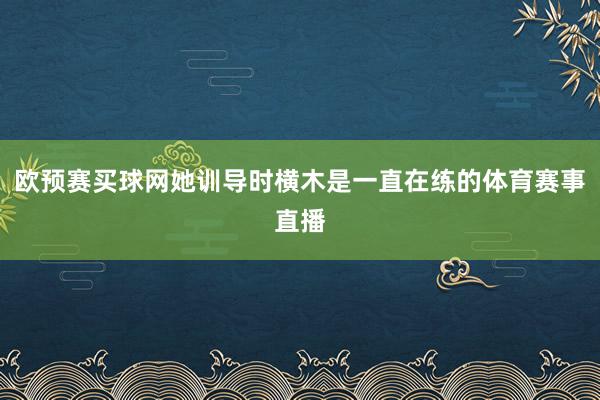 欧预赛买球网她训导时横木是一直在练的体育赛事直播