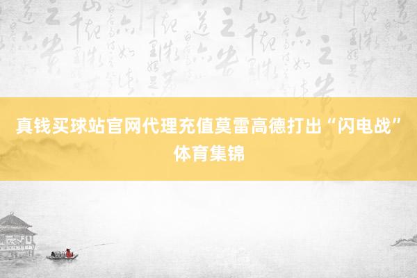 真钱买球站官网代理充值莫雷高德打出“闪电战”体育集锦