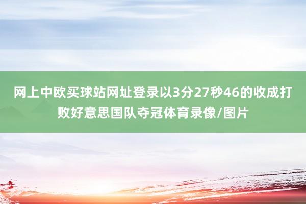 网上中欧买球站网址登录以3分27秒46的收成打败好意思国队夺冠体育录像/图片