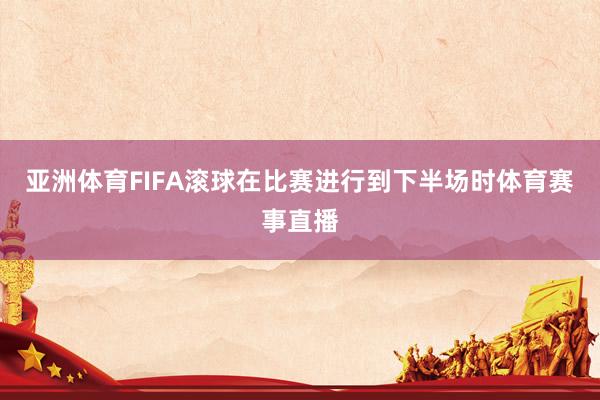 亚洲体育FIFA滚球在比赛进行到下半场时体育赛事直播