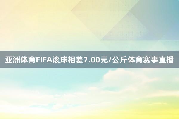 亚洲体育FIFA滚球相差7.00元/公斤体育赛事直播