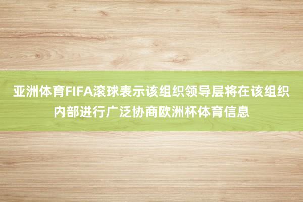 亚洲体育FIFA滚球表示该组织领导层将在该组织内部进行广泛协商欧洲杯体育信息