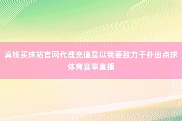 真钱买球站官网代理充值是以我要致力于扑出点球体育赛事直播