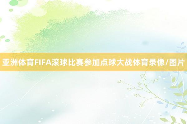 亚洲体育FIFA滚球　　比赛参加点球大战体育录像/图片