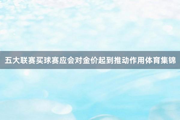 五大联赛买球赛应会对金价起到推动作用体育集锦