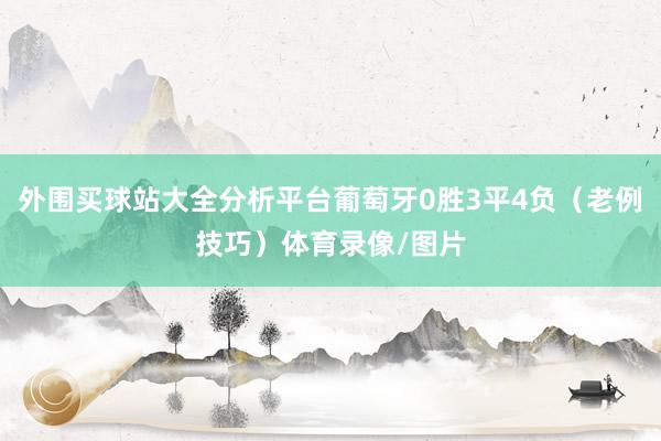 外围买球站大全分析平台葡萄牙0胜3平4负（老例技巧）体育录像/图片