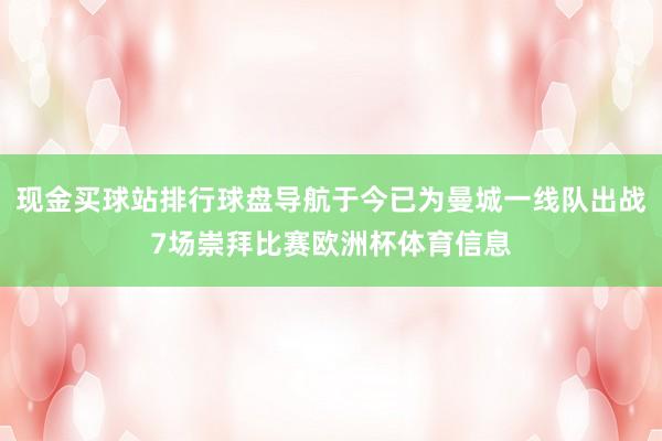 现金买球站排行球盘导航于今已为曼城一线队出战7场崇拜比赛欧洲杯体育信息