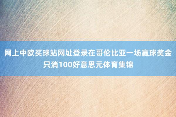 网上中欧买球站网址登录在哥伦比亚一场赢球奖金只消100好意思元体育集锦