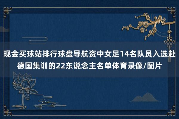 现金买球站排行球盘导航资中女足14名队员入选赴德国集训的22东说念主名单体育录像/图片