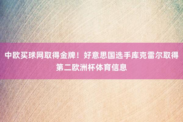 中欧买球网取得金牌！好意思国选手库克雷尔取得第二欧洲杯体育信息