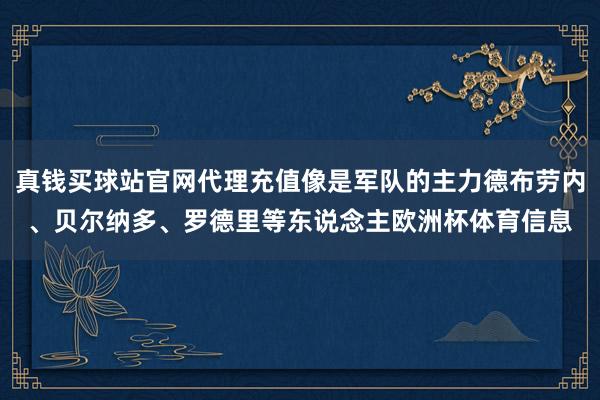 真钱买球站官网代理充值像是军队的主力德布劳内、贝尔纳多、罗德里等东说念主欧洲杯体育信息