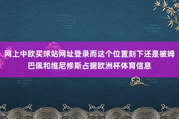 网上中欧买球站网址登录而这个位置刻下还是被姆巴佩和维尼修斯占据欧洲杯体育信息