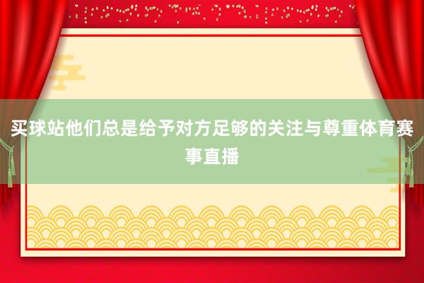 买球站他们总是给予对方足够的关注与尊重体育赛事直播