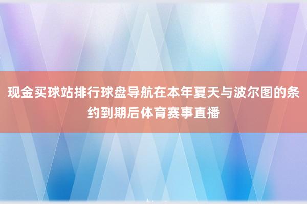 现金买球站排行球盘导航在本年夏天与波尔图的条约到期后体育赛事直播