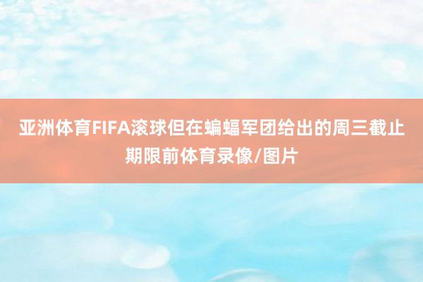 亚洲体育FIFA滚球但在蝙蝠军团给出的周三截止期限前体育录像/图片