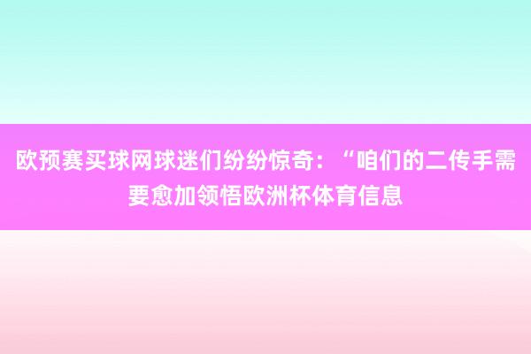 欧预赛买球网球迷们纷纷惊奇：“咱们的二传手需要愈加领悟欧洲杯体育信息