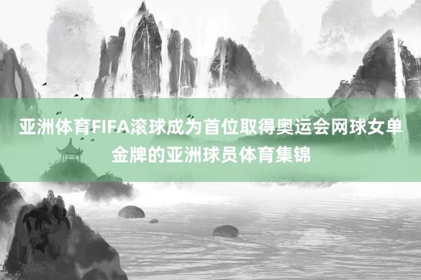 亚洲体育FIFA滚球成为首位取得奥运会网球女单金牌的亚洲球员体育集锦