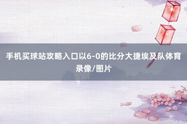 手机买球站攻略入口以6-0的比分大捷埃及队体育录像/图片