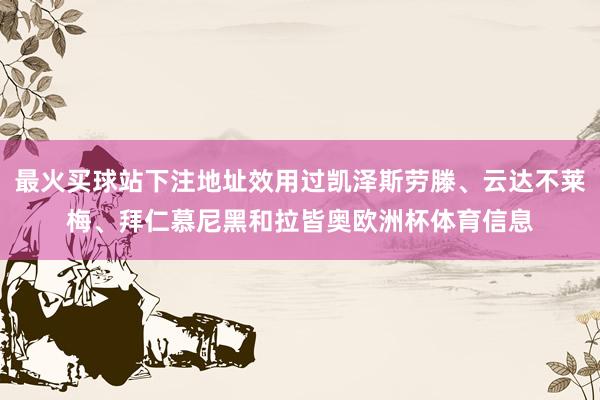 最火买球站下注地址效用过凯泽斯劳滕、云达不莱梅、拜仁慕尼黑和拉皆奥欧洲杯体育信息