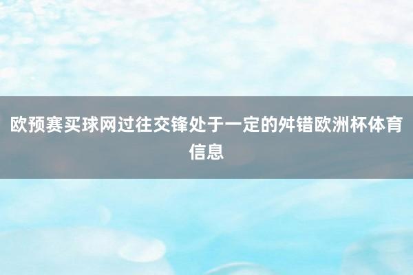 欧预赛买球网过往交锋处于一定的舛错欧洲杯体育信息