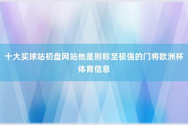 十大买球站初盘网站他是别称至极强的门将欧洲杯体育信息