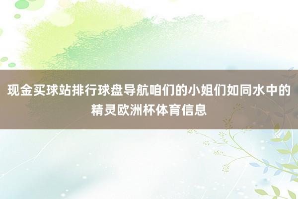 现金买球站排行球盘导航咱们的小姐们如同水中的精灵欧洲杯体育信息