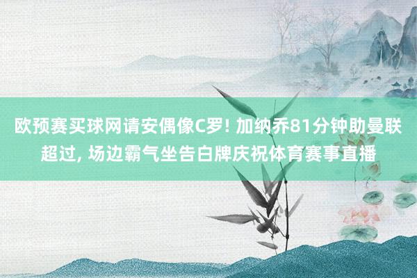 欧预赛买球网请安偶像C罗! 加纳乔81分钟助曼联超过, 场边霸气坐告白牌庆祝体育赛事直播