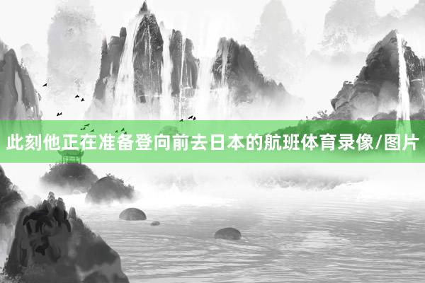 此刻他正在准备登向前去日本的航班体育录像/图片