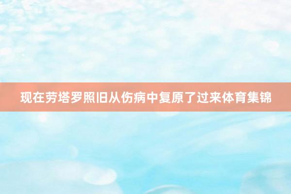 现在劳塔罗照旧从伤病中复原了过来体育集锦