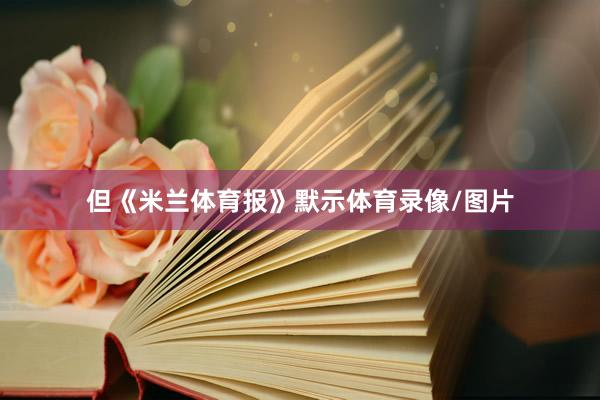 但《米兰体育报》默示体育录像/图片