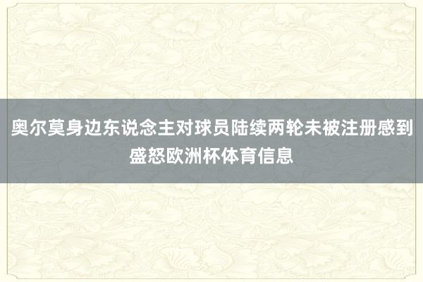 奥尔莫身边东说念主对球员陆续两轮未被注册感到盛怒欧洲杯体育信息