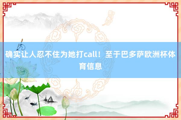 确实让人忍不住为她打call！至于巴多萨欧洲杯体育信息