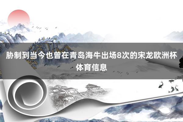 胁制到当今也曾在青岛海牛出场8次的宋龙欧洲杯体育信息